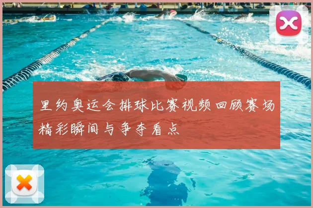 里约奥运会排球比赛视频回顾赛场精彩瞬间与争夺看点